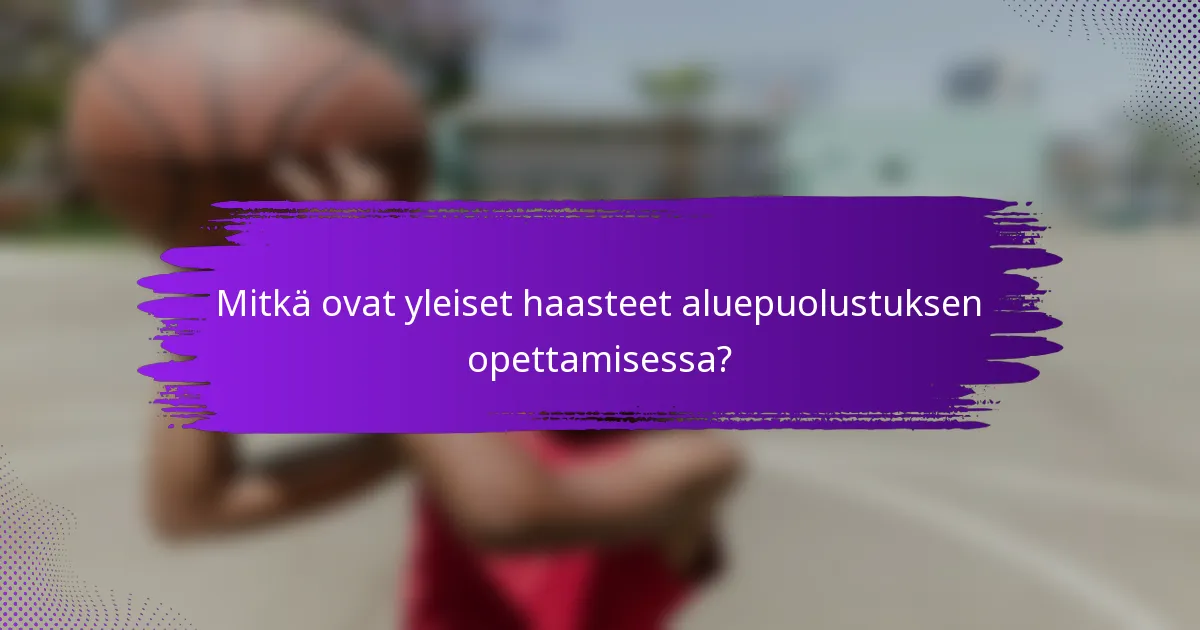 Mitkä ovat yleiset haasteet aluepuolustuksen opettamisessa?