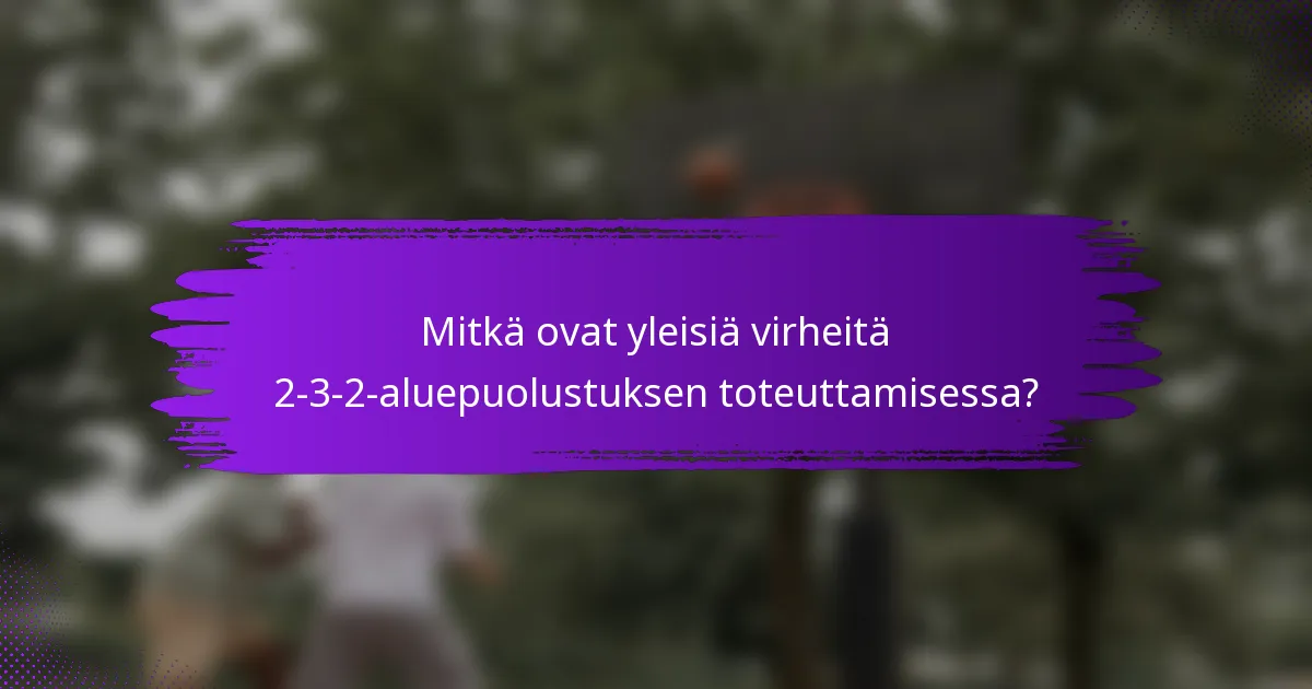 Mitkä ovat yleisiä virheitä 2-3-2-aluepuolustuksen toteuttamisessa?